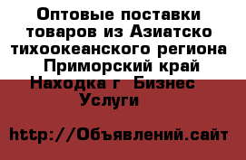 Оптовые поставки товаров из Азиатско-тихоокеанского региона - Приморский край, Находка г. Бизнес » Услуги   